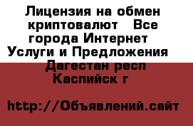 Лицензия на обмен криптовалют - Все города Интернет » Услуги и Предложения   . Дагестан респ.,Каспийск г.